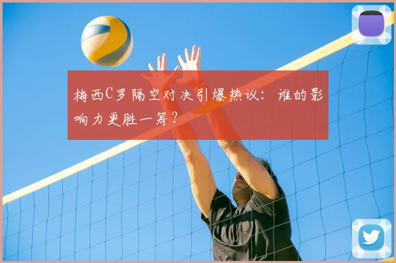 梅西C罗隔空对决引爆热议：谁的影响力更胜一筹？
