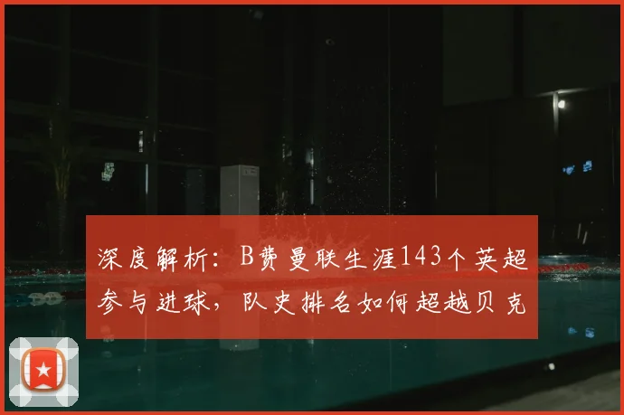 深度解析:B费曼联生涯143个英超参与进球,队史排名如何超越贝克汉姆?
