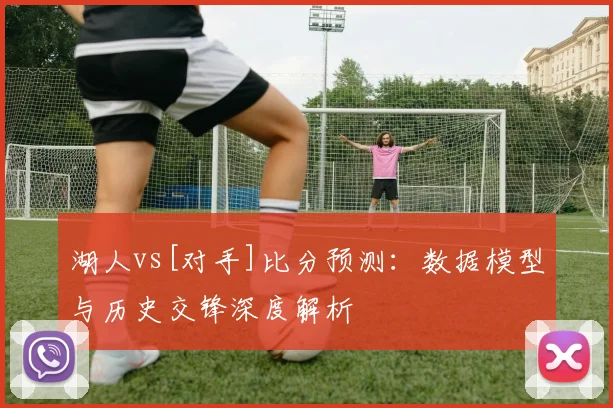 湖人vs[对手]比分预测：数据模型与历史交锋深度解析