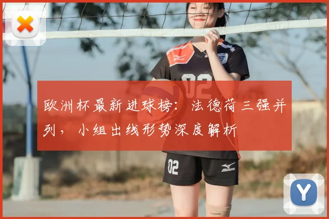欧洲杯最新进球榜:法德荷三强并列,小组出线形势深度解析