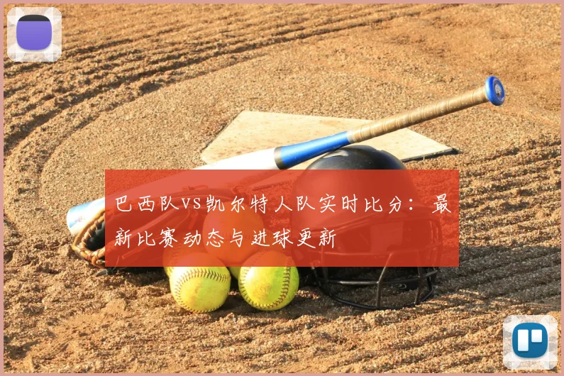 巴西队vs凯尔特人队实时比分：最新比赛动态与进球更新
