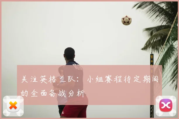 关注英格兰队：小组赛程待定期间的全面备战分析