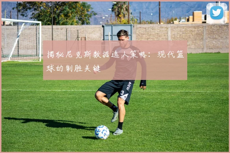 揭秘尼克斯数据选人策略：现代篮球的制胜关键