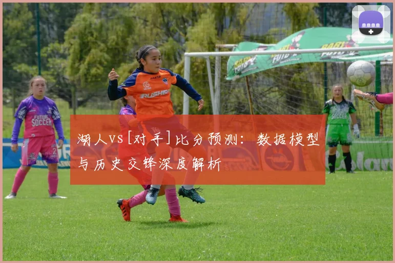 湖人vs[对手]比分预测：数据模型与历史交锋深度解析