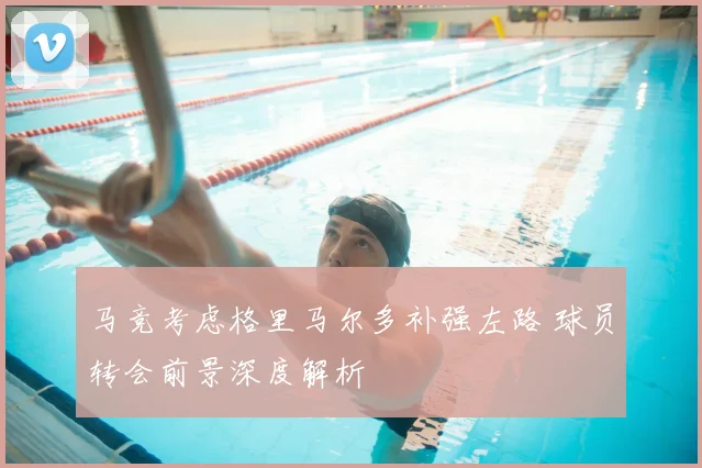 马竞考虑格里马尔多补强左路 球员转会前景深度解析