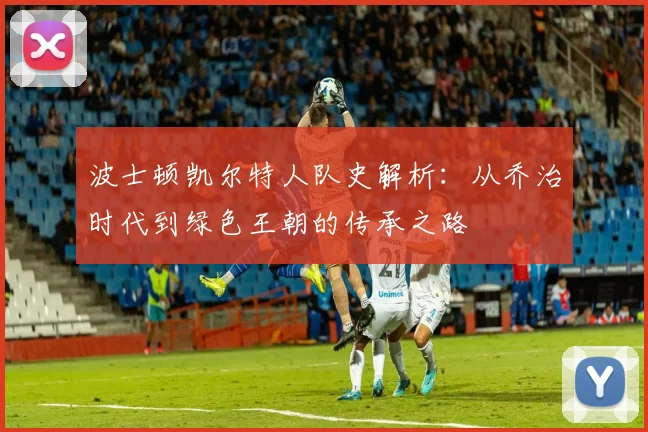 波士顿凯尔特人队史解析：从乔治时代到绿色王朝的传承之路