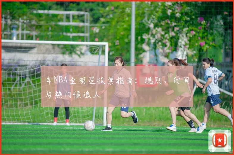 年NBA全明星投票指南：规则、时间与热门候选人