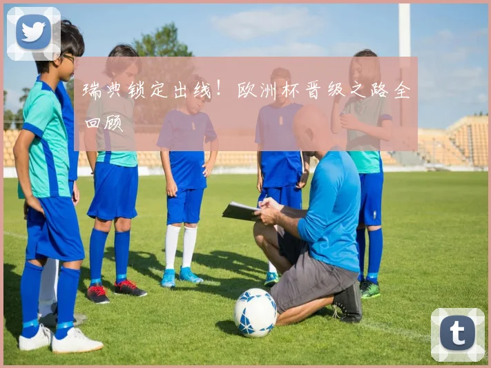 瑞典锁定出线！欧洲杯晋级之路全回顾