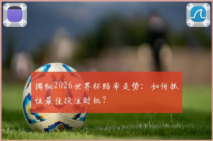 揭秘2026世界杯赔率走势:如何抓住最佳投注时机?