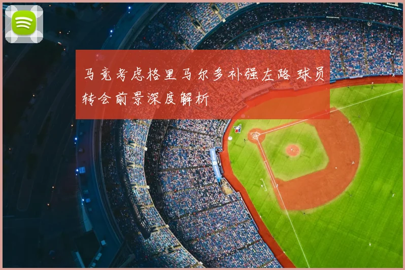 马竞考虑格里马尔多补强左路 球员转会前景深度解析