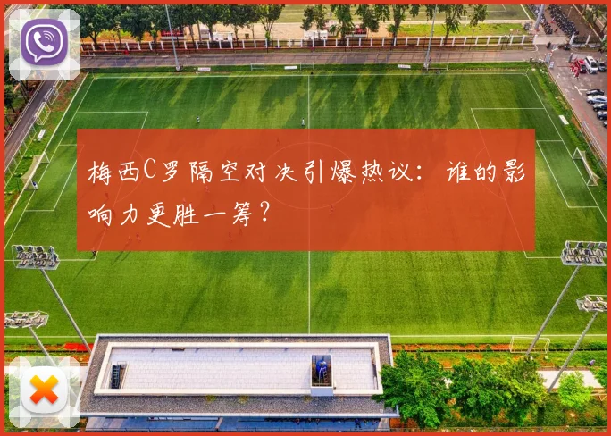 梅西C罗隔空对决引爆热议:谁的影响力更胜一筹?