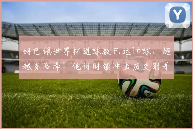 姆巴佩世界杯进球数已达16球,超越克洛泽!他何时能冲击历史射手榜第一?