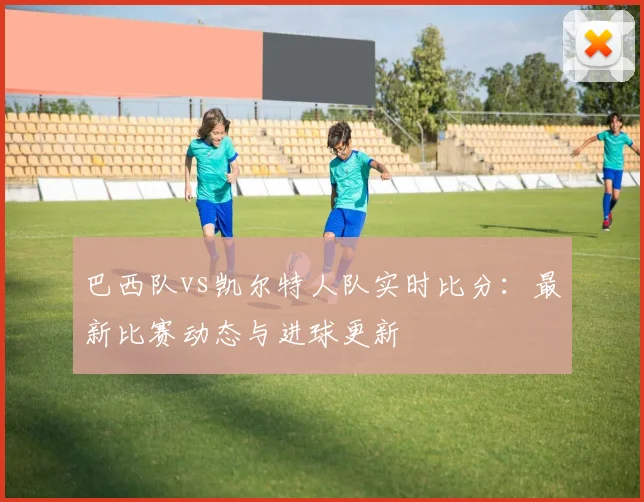 巴西队vs凯尔特人队实时比分:最新比赛动态与进球更新