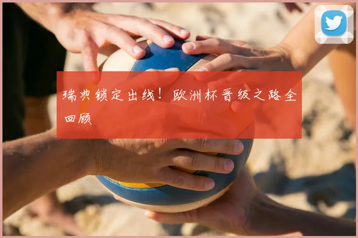 瑞典锁定出线！欧洲杯晋级之路全回顾