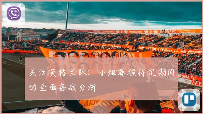 关注英格兰队：小组赛程待定期间的全面备战分析