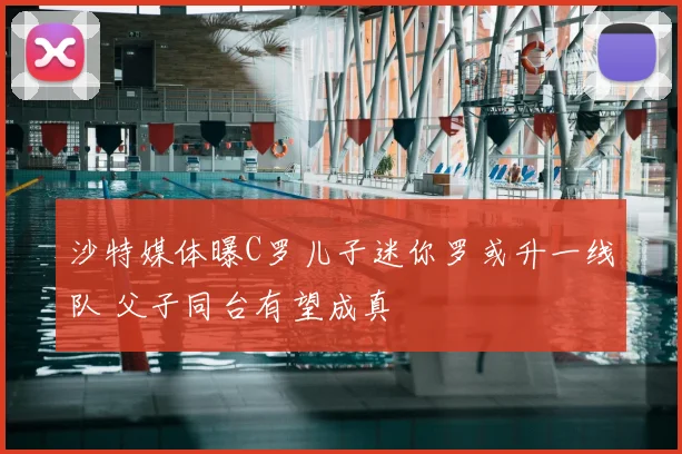 沙特媒体曝C罗儿子迷你罗或升一线队 父子同台有望成真