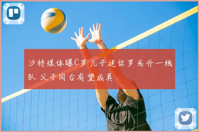 沙特媒体曝C罗儿子迷你罗或升一线队 父子同台有望成真