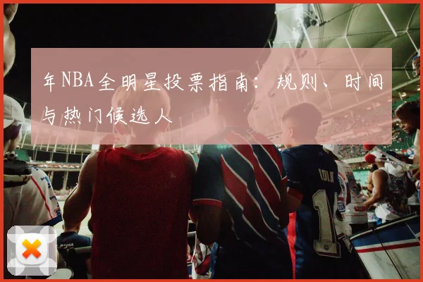 年NBA全明星投票指南：规则、时间与热门候选人