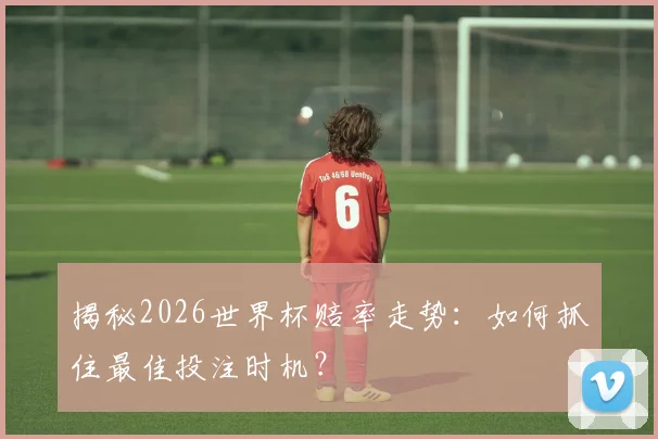揭秘2026世界杯赔率走势：如何抓住最佳投注时机？