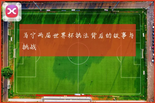 马宁两届世界杯执法背后的故事与挑战