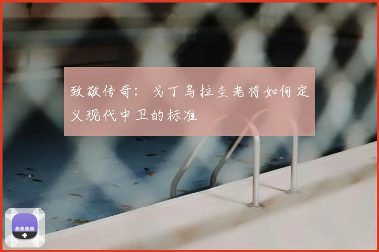 致敬传奇：戈丁乌拉圭老将如何定义现代中卫的标准