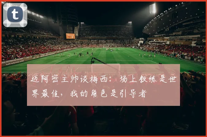迈阿密主帅谈梅西:场上教练是世界最佳,我的角色是引导者
