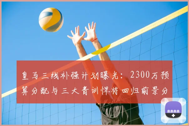 皇马三线补强计划曝光：2300万预算分配与三大青训悍将回归前景分析