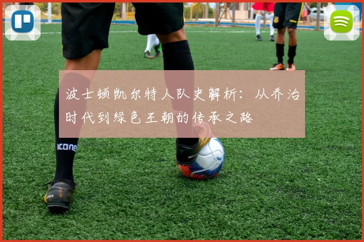 波士顿凯尔特人队史解析:从乔治时代到绿色王朝的传承之路